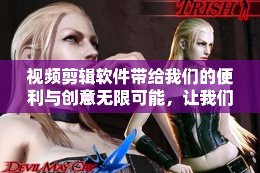 视频剪辑软件带给我们的便利与创意无限可能，让我们一起来探索一下吧
