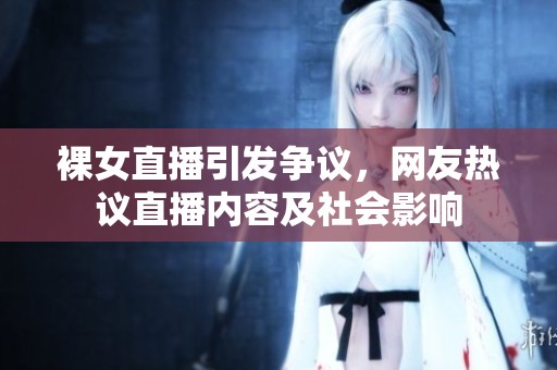 裸女直播引发争议，网友热议直播内容及社会影响