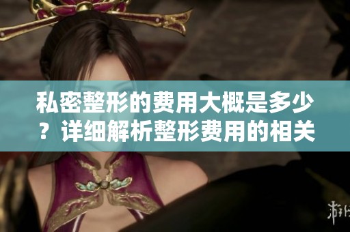 私密整形的费用大概是多少？详细解析整形费用的相关信息