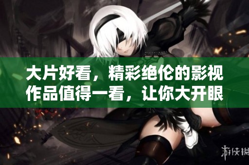 大片好看，精彩绝伦的影视作品值得一看，让你大开眼界