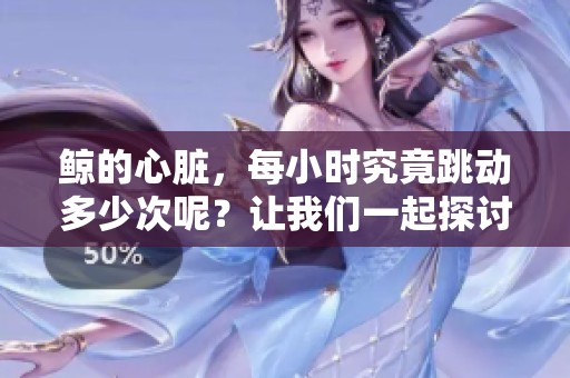 鲸的心脏，每小时究竟跳动多少次呢？让我们一起探讨这个神秘的数据吧。