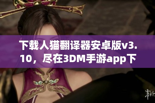 下载人猫翻译器安卓版v3.10，尽在3DM手游app下载体验！