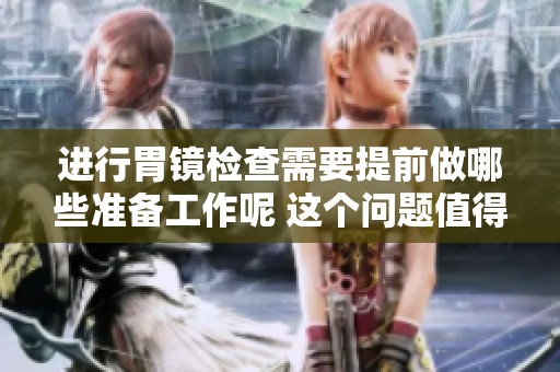 进行胃镜检查需要提前做哪些准备工作呢 这个问题值得关注与了解