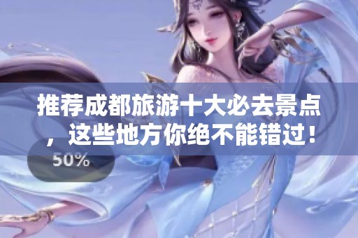 推荐成都旅游十大必去景点，这些地方你绝不能错过！