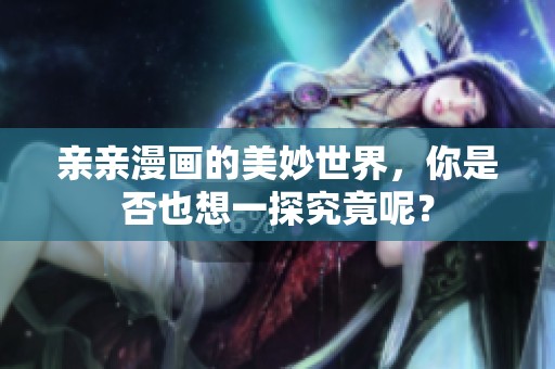 亲亲漫画的美妙世界，你是否也想一探究竟呢？