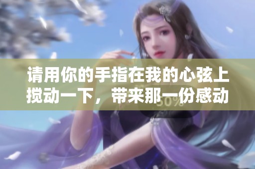 请用你的手指在我的心弦上搅动一下，带来那一份感动与悸动