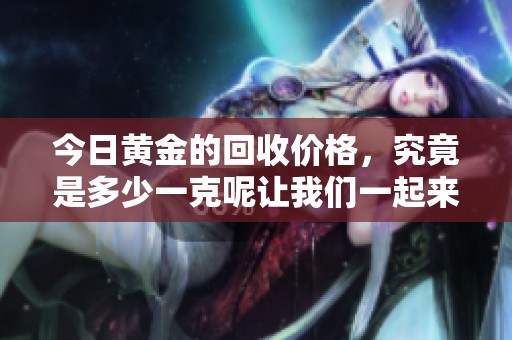 今日黄金的回收价格，究竟是多少一克呢让我们一起来看看吧