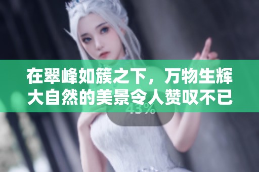 在翠峰如簇之下，万物生辉大自然的美景令人赞叹不已