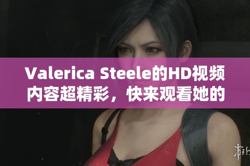 Valerica Steele的HD视频内容超精彩，快来观看她的表现吧！