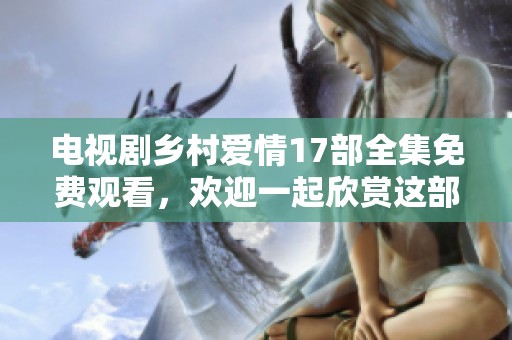 电视剧乡村爱情17部全集免费观看，欢迎一起欣赏这部精彩的作品！