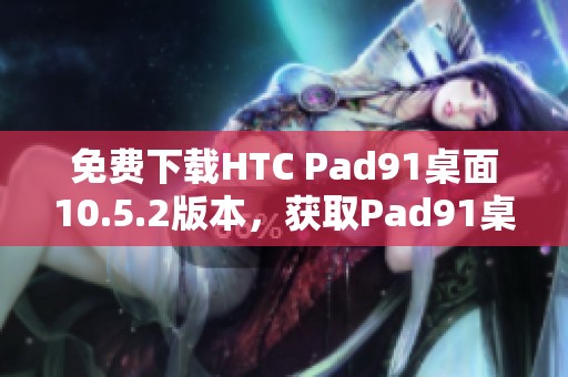 免费下载HTC Pad91桌面10.5.2版本，获取Pad91桌面下载的便捷方式