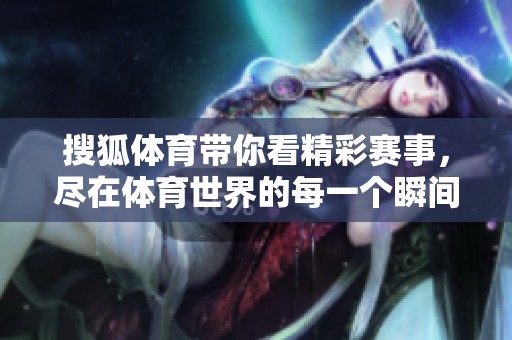 搜狐**带你看精彩赛事，尽在**世界的每一个瞬间