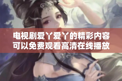电视剧爱丫爱丫的精彩内容可以免费观看高清在线播放