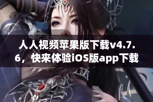 人人视频苹果版下载v4.7.6，快来体验iOS版app下载带来的全新乐趣！