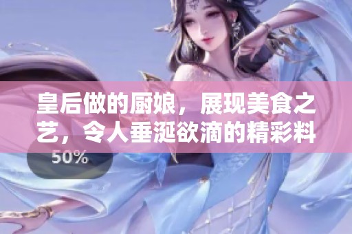 皇后做的厨娘，展现美食之艺，令人垂涎欲滴的精彩料理