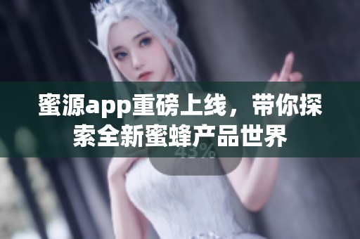 蜜源app重磅上线，带你探索全新蜜蜂产品世界