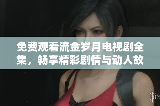 免费观看流金岁月电视剧全集，畅享精彩剧情与动人故事