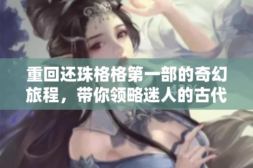 重回还珠格格第一部的奇幻旅程，带你领略迷人的古代江湖情缘
