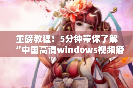 重磅教程！5分钟带你了解“中国高清windows视频播放器”的使用技巧与方法