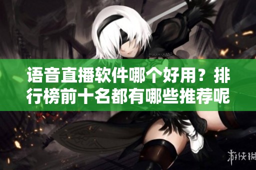 语音直播软件哪个好用？排行榜前十名都有哪些推荐呢