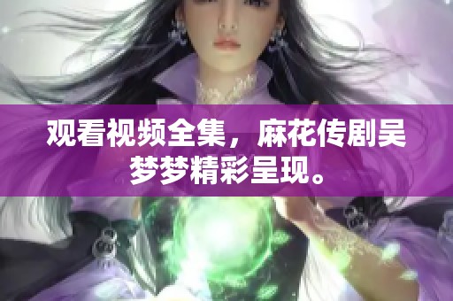 观看视频全集，麻花传剧吴梦梦精彩呈现。