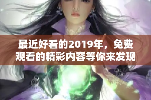 最近好看的2019年，免费观看的精彩内容等你来发现
