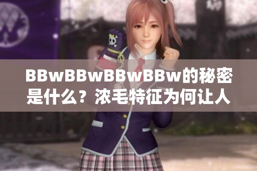 BBwBBwBBwBBw的秘密是什么？浓毛特征为何让人过目不忘呢？