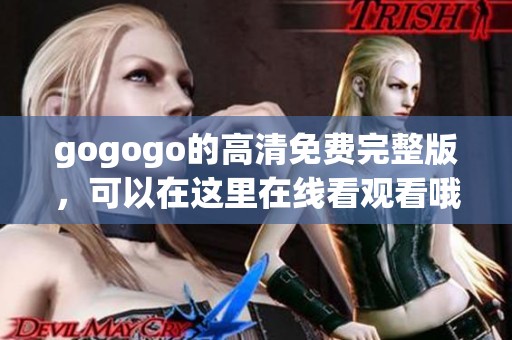 gogogo的高清免费完整版，可以在这里在线看观看哦，快来体验吧