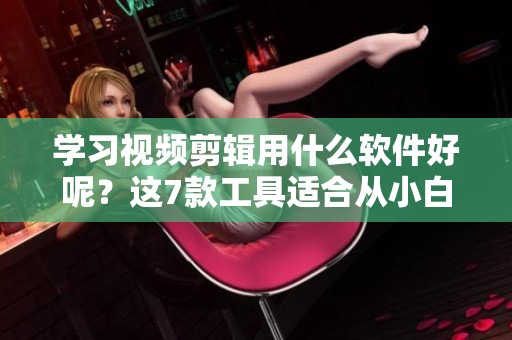 学习视频剪辑用什么软件好呢？这7款工具适合从小白到大神的用户！