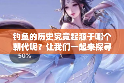 钓鱼的历史究竟起源于哪个朝代呢？让我们一起来探寻答案吧。