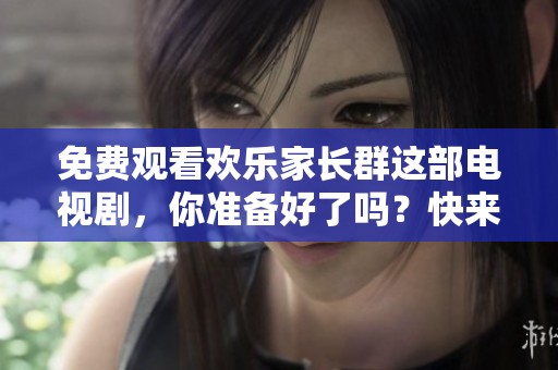 免费观看欢乐家长群这部电视剧，你准备好了吗？快来一起欣赏吧！