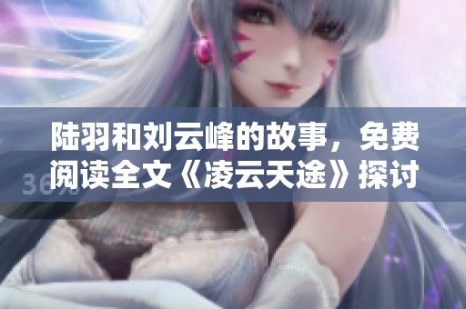 陆羽和刘云峰的故事，免费阅读全文《凌云天途》探讨人生道路与梦想