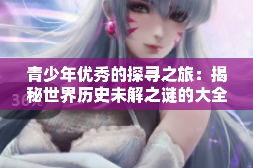 青少年优秀的探寻之旅：揭秘世界历史未解之谜的大全集