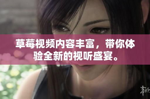 草莓视频内容丰富，带你体验全新的视听盛宴。