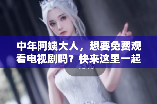 中年阿姨大人，想要免费观看电视剧吗？快来这里一起追剧吧！