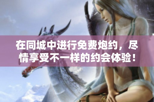 在同城中进行免费炮约，尽情享受不一样的约会体验！