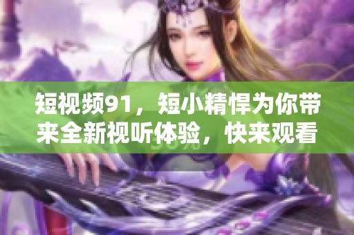 短视频91，短小精悍为你带来全新视听体验，快来观看！
