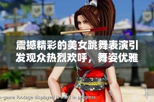震撼精彩的美女跳舞表演引发观众热烈欢呼，舞姿优雅令人陶醉不已