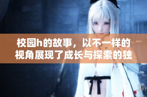 校园h的故事，以不一样的视角展现了成长与探索的独特旅程