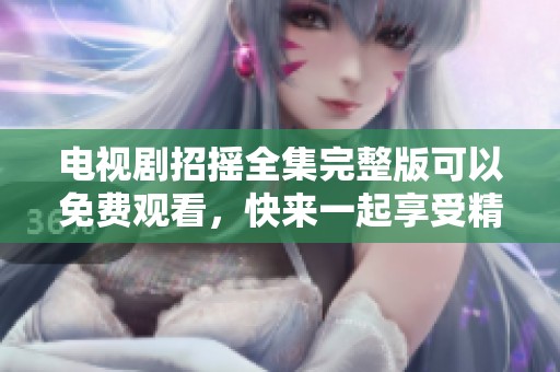 电视剧招摇全集完整版可以免费观看，快来一起享受精彩内容吧