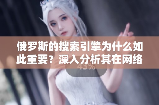 俄罗斯的搜索引擎为什么如此重要？深入分析其在网络环境中的作用