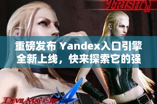 重磅发布 Yandex入口引擎全新上线，快来探索它的强大功能