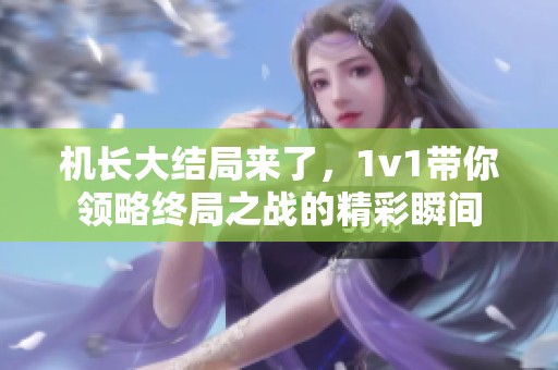机长大结局来了，1v1带你领略终局之战的精彩瞬间