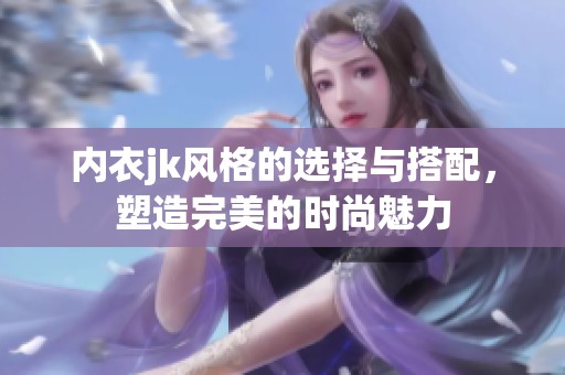 内衣jk风格的选择与搭配，塑造完美的时尚魅力