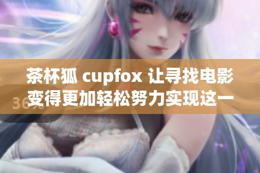 茶杯狐 cupfox 让寻找电影变得更加轻松努力实现这一目标