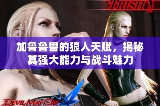 加鲁鲁兽的狼人天赋，揭秘其强大能力与战斗魅力