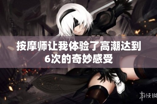 按摩师让我体验了高潮达到6次的奇妙感受
