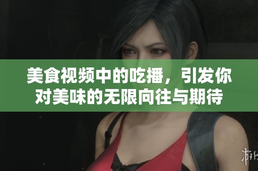 美食视频中的吃播，引发你对美味的无限向往与期待