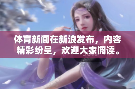 **新闻在新浪发布，内容精彩纷呈，欢迎大家阅读。