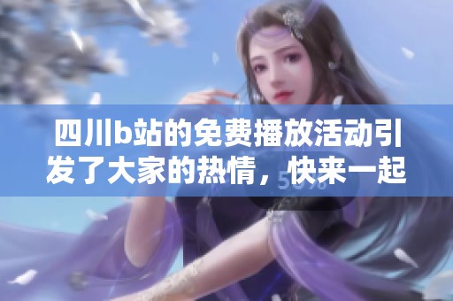 四川b站的免费播放活动引发了大家的热情，快来一起感受吧